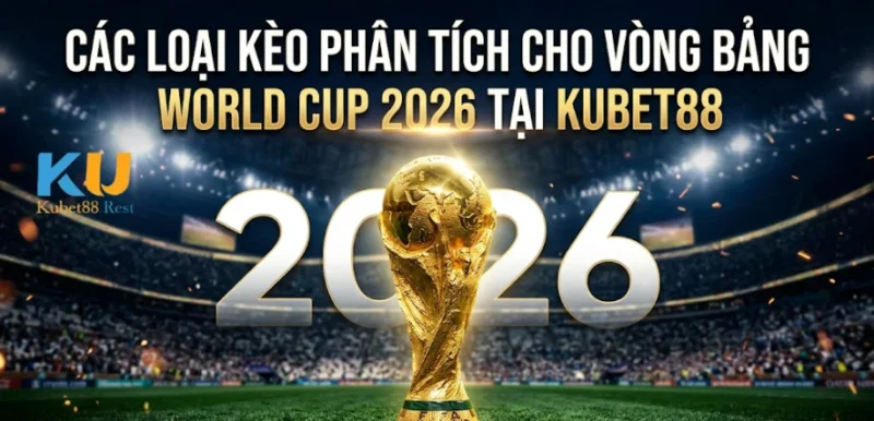 Các Loại Kèo Phân Tích Cho Vòng Bảng World Cup 2026 Tại Kubet88