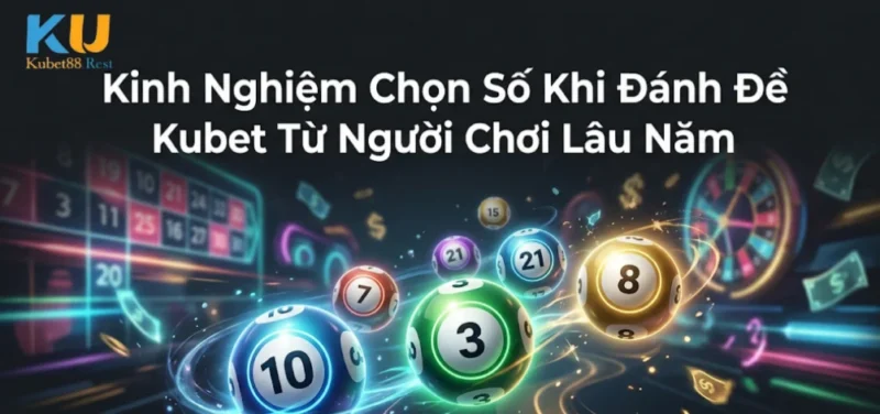 Kinh Nghiệm Chọn Số Khi Đánh Đề Kubet Từ Người Chơi Lâu Năm