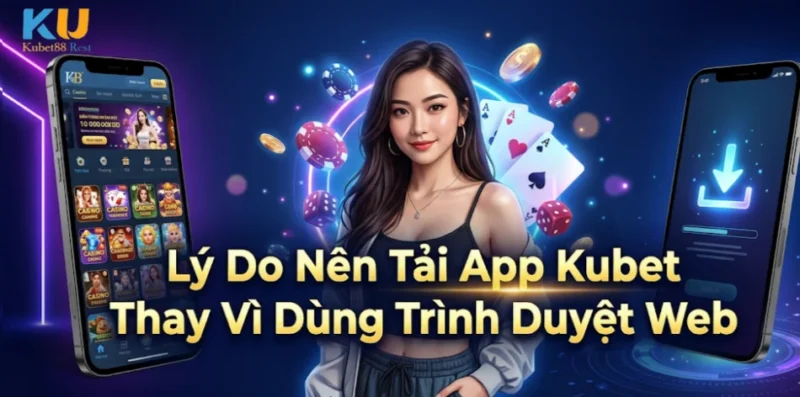 Lý Do Nên Tải App Kubet Thay Vì Dùng Trình Duyệt Web