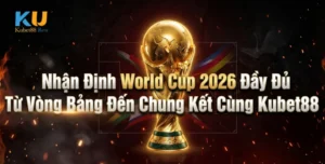 Nhận Định World Cup 2026 Đầy Đủ Từ Vòng Bảng Đến Chung Kết Cùng Kubet88
