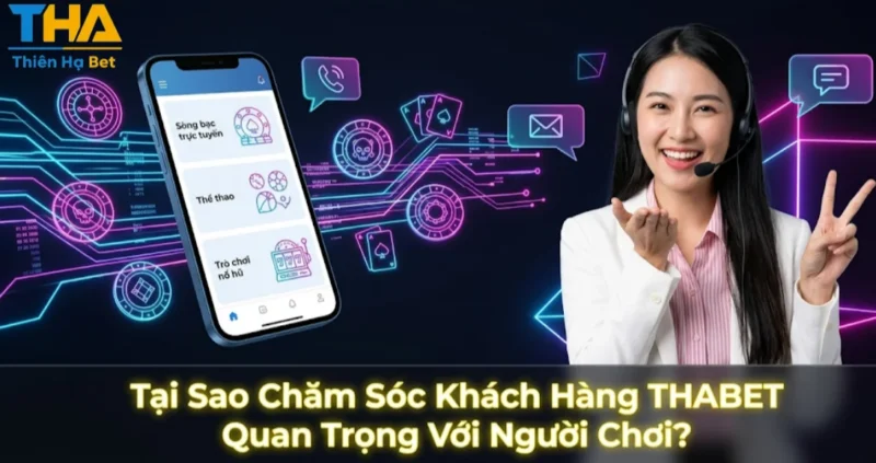 Tại Sao Chăm Sóc Khách Hàng THABET Quan Trọng Với Người Chơi?